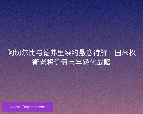 阿切尔比与德弗里续约悬念待解：国米权衡老将价值与年轻化战略