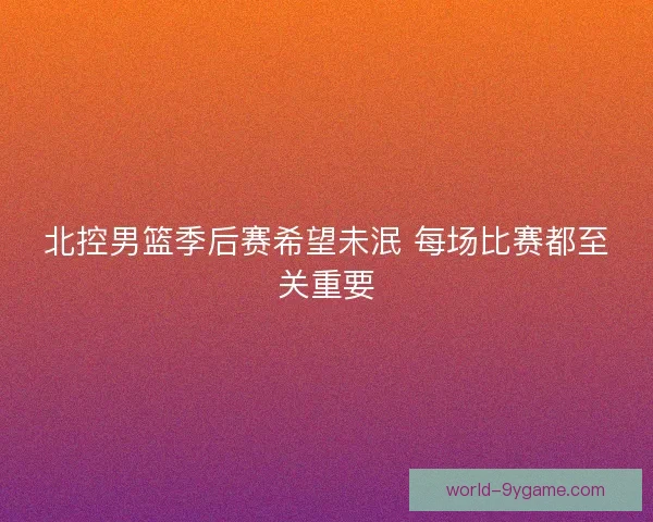 北控男篮季后赛希望未泯 每场比赛都至关重要
