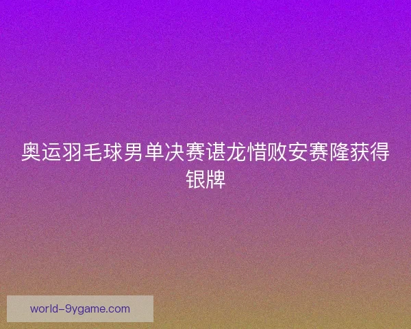 奥运羽毛球男单决赛谌龙惜败安赛隆获得银牌